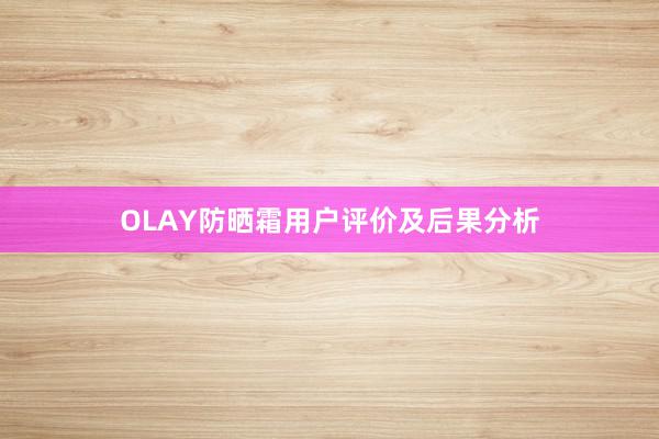 OLAY防晒霜用户评价及后果分析