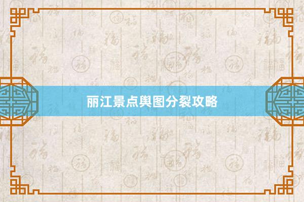 丽江景点舆图分裂攻略