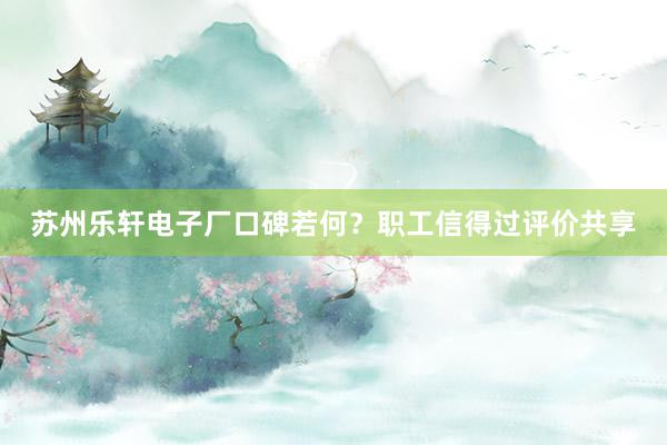 苏州乐轩电子厂口碑若何？职工信得过评价共享