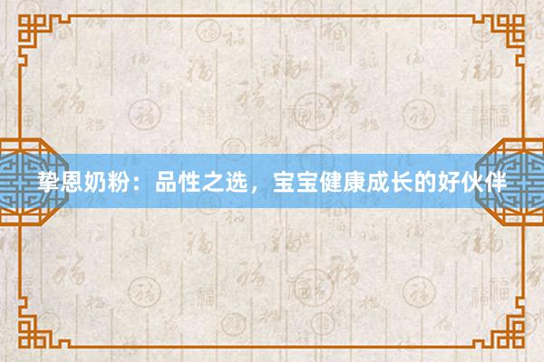 挚恩奶粉：品性之选，宝宝健康成长的好伙伴