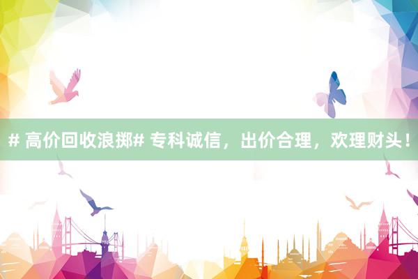 # 高价回收浪掷# 专科诚信，出价合理，欢理财头！