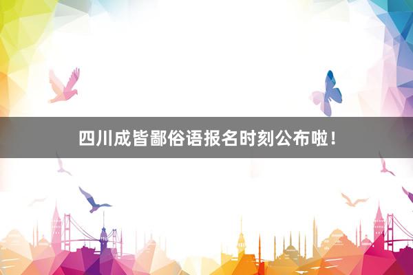 四川成皆鄙俗语报名时刻公布啦！