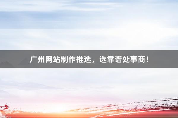 广州网站制作推选，选靠谱处事商！
