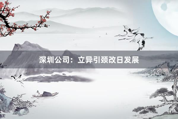 深圳公司：立异引颈改日发展